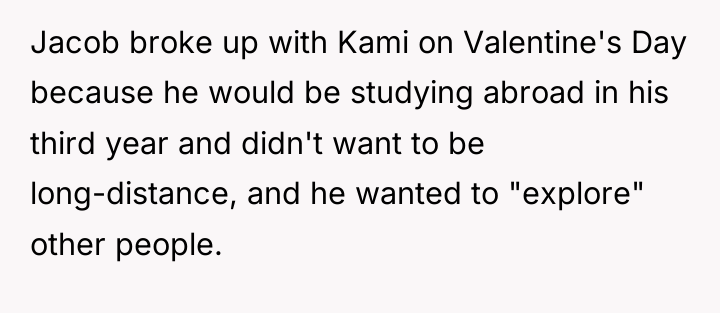 Jacob broke up with Kami on Valentine's Day because he...