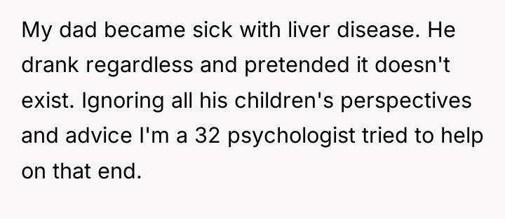 My dad became sick with liver disease. He drank regardless...