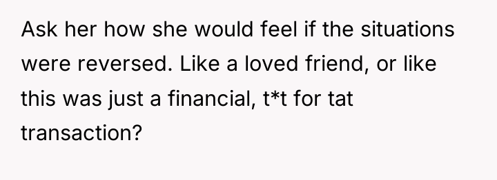 Ask her how she would feel if the situations were...
