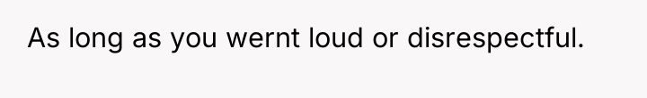 As long as you wernt loud or disrespectful.