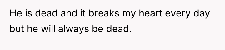 He is dead and it breaks my heart every day...