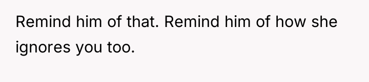 Remind him of that. Remind him of how she ignores...