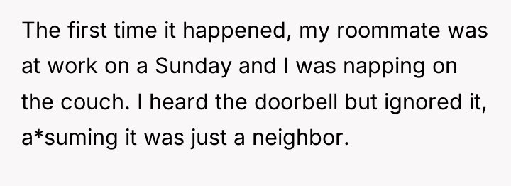 The first time it happened, my roommate was at work...