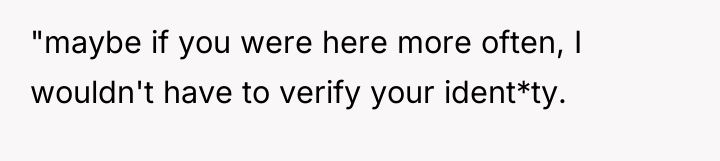 "maybe if you were here more often, I wouldn't have...