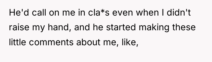 He'd call on me in cla*s even when I didn't...