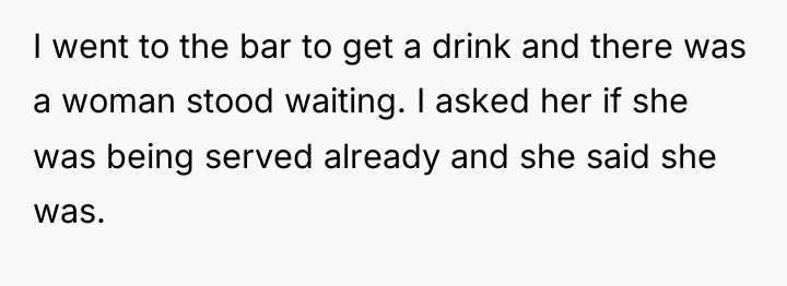 I went to the bar to get a drink and...
