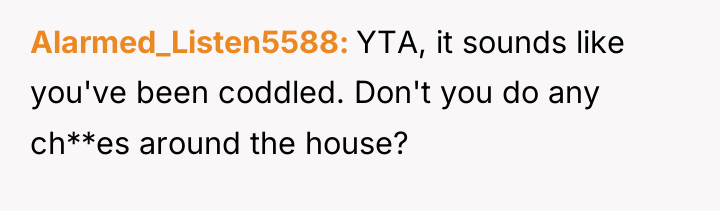 Alarmed_Listen5588 YTA, it sounds like you've been coddled. Don't you...