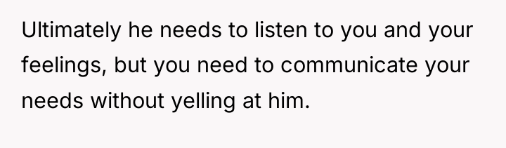 Ultimately he needs to listen to you and your feelings,...