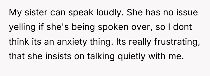 My sister can speak loudly. She has no issue yelling...