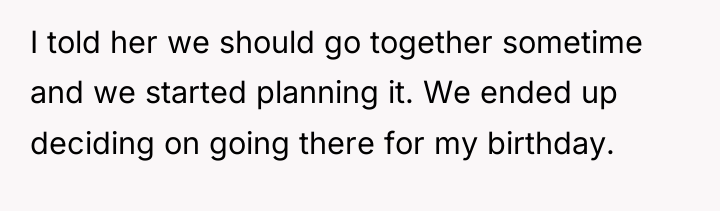 I told her we should go together sometime and we...