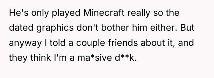 He's only played Minecraft really so the dated graphics don't...