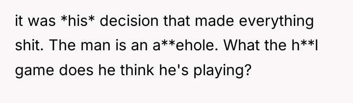 it was *his* decision that made everything shit. The man...