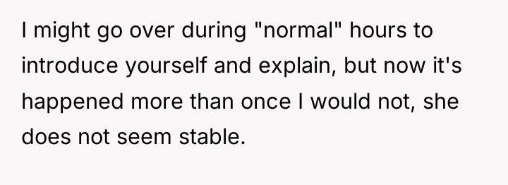 I might go over during "normal" hours to introduce yourself...