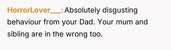 HorrorLover___ Absolutely disgusting behaviour from your Dad. Your mum and...