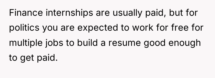 Finance internships are usually paid, but for politics you are...