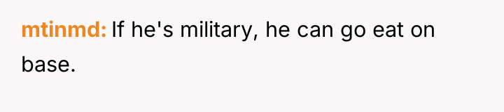 mtinmd If he's military, he can go eat on base.