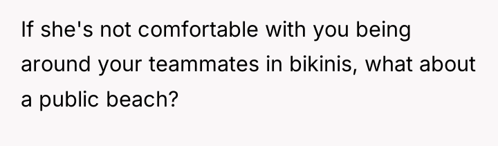 If she's not comfortable with you being around your teammates...