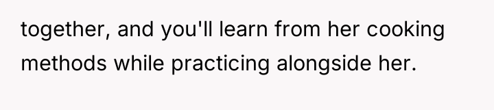together, and you'll learn from her cooking methods while practicing...