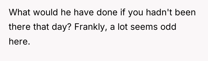 What would he have done if you hadn't been there...
