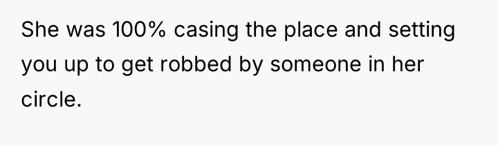 She was 100% casing the place and setting you up...