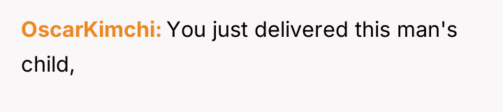 OscarKimchi You just delivered this man's child,