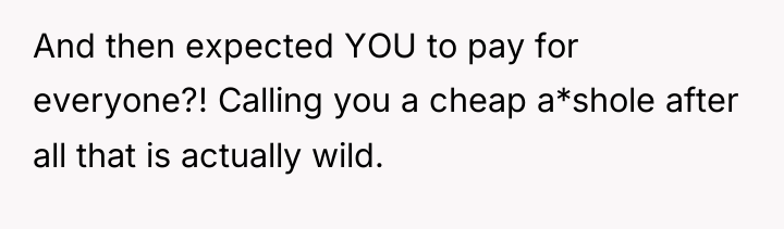 And then expected YOU to pay for everyone?! Calling you...