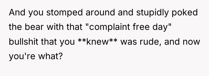 And you stomped around and stupidly poked the bear with...