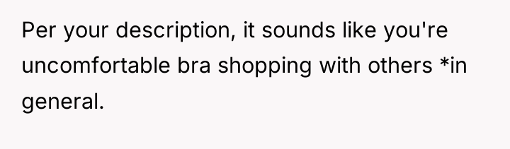 Per your description, it sounds like you're uncomfortable bra shopping...