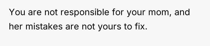 You are not responsible for your mom, and her mistakes...