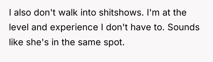 I also don't walk into shitshows. I'm at the level...