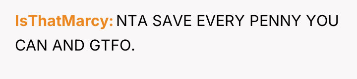 IsThatMarcy NTA SAVE EVERY PENNY YOU CAN AND GTFO.