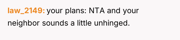 law_2149 your plans: NTA and your neighbor sounds a little...