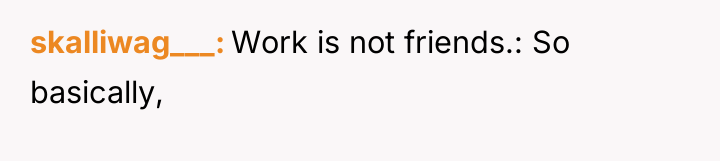 skalliwag___ Work is not friends.: So basically,
