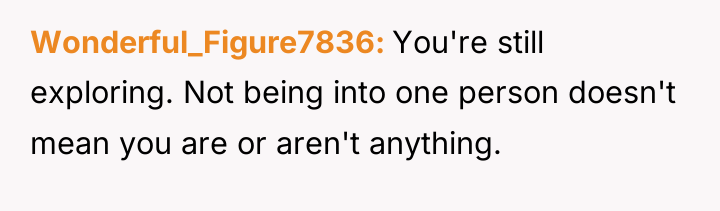 Wonderful_Figure7836 You're still exploring. Not being into one person doesn't...