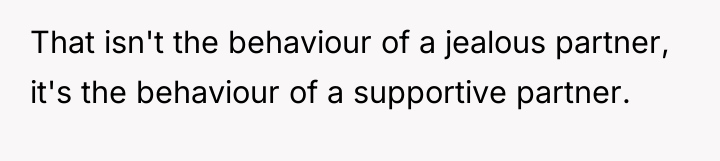 That isn't the behaviour of a jealous partner, it's the...