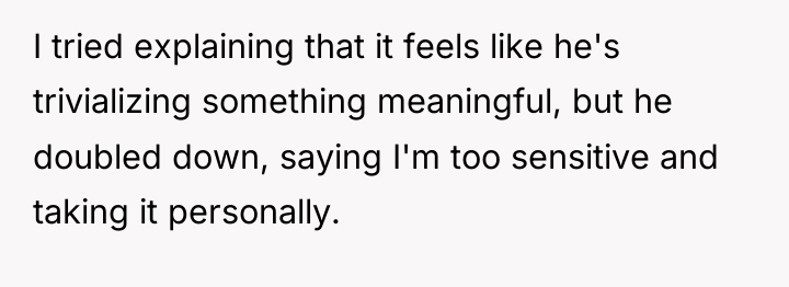I tried explaining that it feels like he's trivializing something...