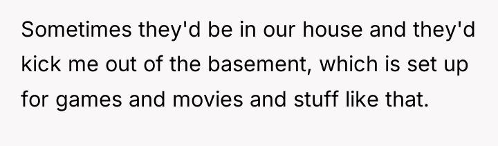 Sometimes they'd be in our house and they'd kick me...