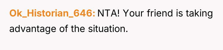 Ok_Historian_646 NTA! Your friend is taking advantage of the situation.