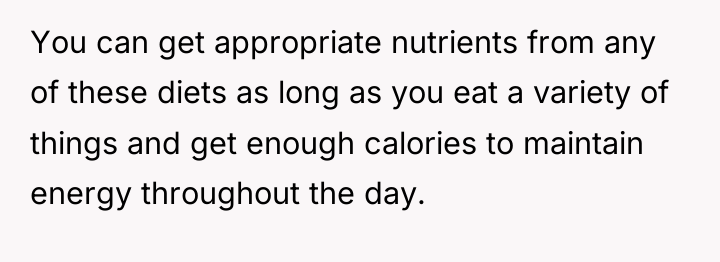 You can get appropriate nutrients from any of these diets...