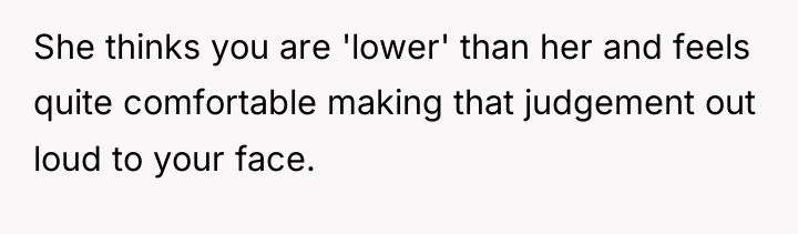 She thinks you are 'lower' than her and feels quite...