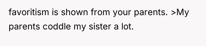 favoritism is shown from your parents. >My parents coddle my...