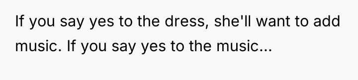 If you say yes to the dress, she'll want to...