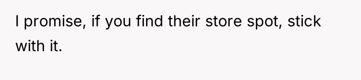 I promise, if you find their store spot, stick with...