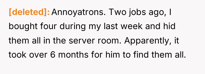 [deleted] Annoyatrons. Two jobs ago, I bought four during my...