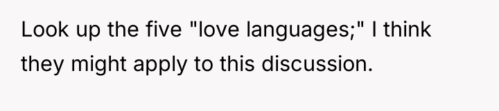 Look up the five "love languages;" I think they might...
