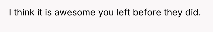 I think it is awesome you left before they did.