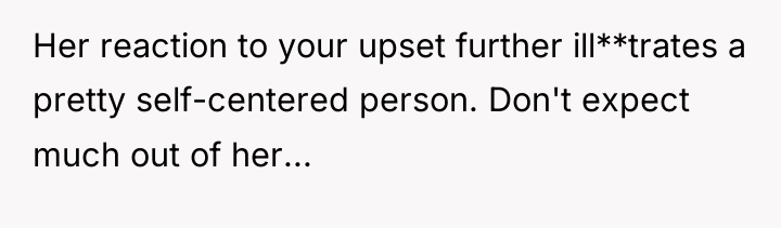 Her reaction to your upset further ill**trates a pretty self-centered...