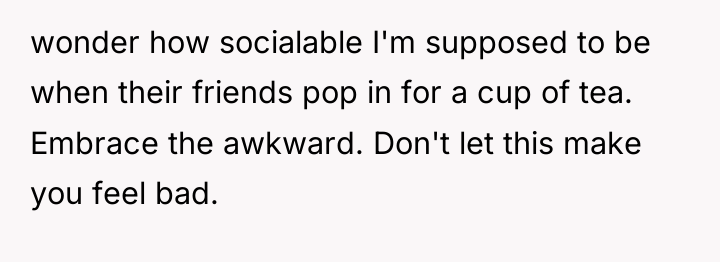 wonder how socialable I'm supposed to be when their friends...