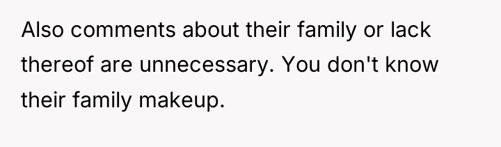 Also comments about their family or lack thereof are unnecessary....