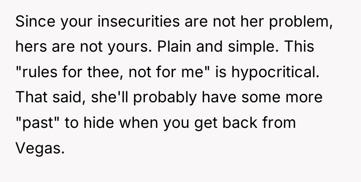 Since your insecurities are not her problem, hers are not...